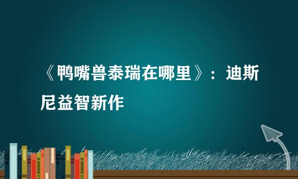 《鸭嘴兽泰瑞在哪里》：迪斯尼益智新作