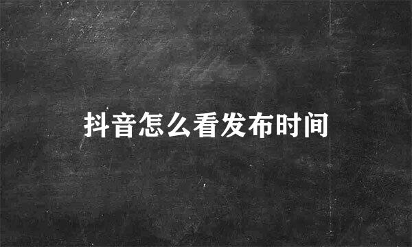 抖音怎么看发布时间