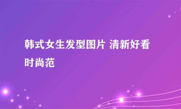 韩式女生发型图片 清新好看时尚范