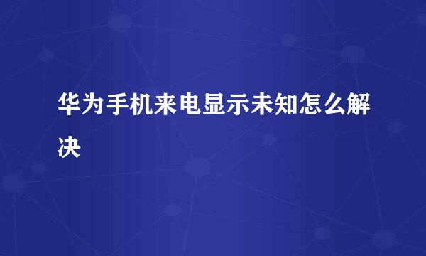 华为手机来电显示未知怎么解决