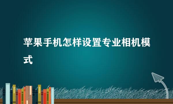 苹果手机怎样设置专业相机模式