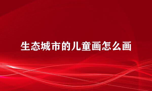 生态城市的儿童画怎么画