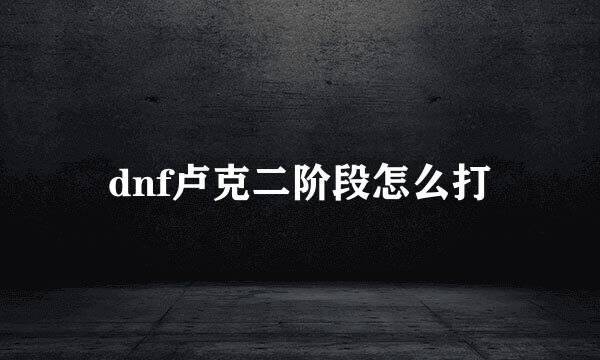 dnf卢克二阶段怎么打