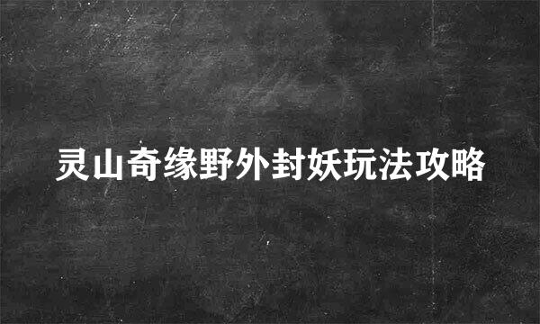 灵山奇缘野外封妖玩法攻略