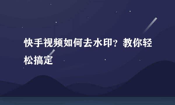 快手视频如何去水印？教你轻松搞定
