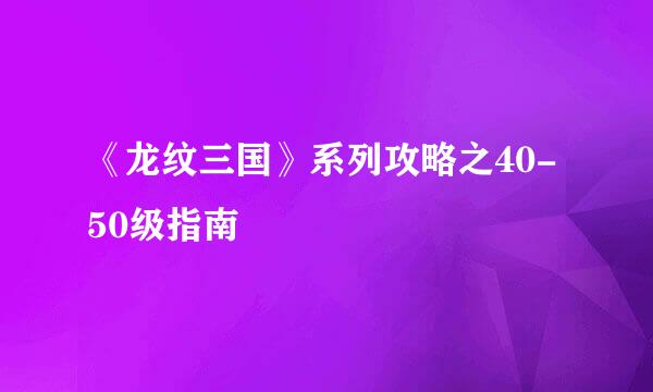 《龙纹三国》系列攻略之40-50级指南