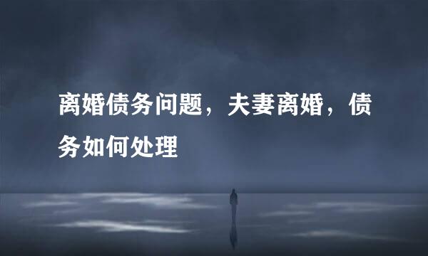 离婚债务问题，夫妻离婚，债务如何处理
