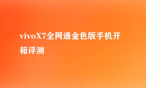 vivoX7全网通金色版手机开箱评测