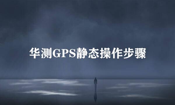华测GPS静态操作步骤