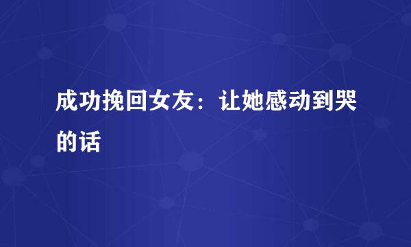 成功挽回女友：让她感动到哭的话