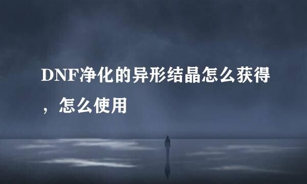 DNF净化的异形结晶怎么获得，怎么使用