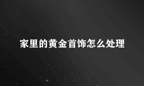 家里的黄金首饰怎么处理