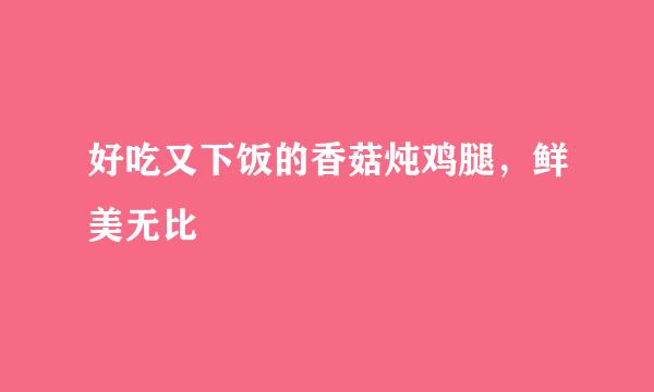 好吃又下饭的香菇炖鸡腿，鲜美无比
