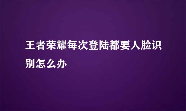 王者荣耀每次登陆都要人脸识别怎么办