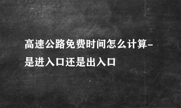 高速公路免费时间怎么计算-是进入口还是出入口