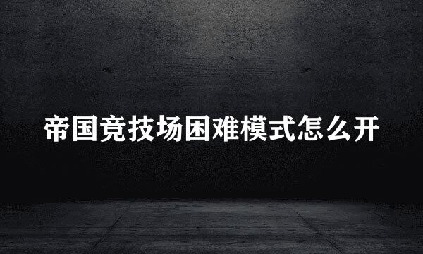 帝国竞技场困难模式怎么开