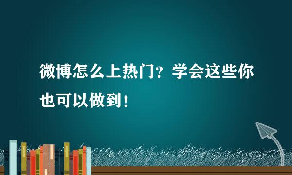 微博怎么上热门？学会这些你也可以做到！