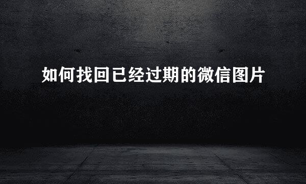 如何找回已经过期的微信图片