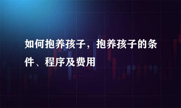 如何抱养孩子，抱养孩子的条件、程序及费用