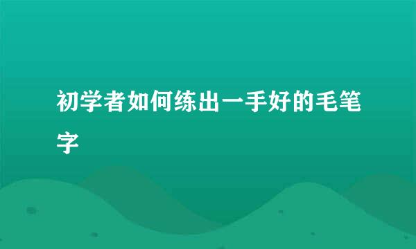 初学者如何练出一手好的毛笔字
