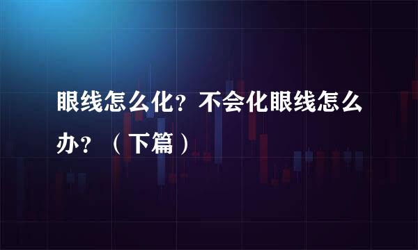眼线怎么化？不会化眼线怎么办？（下篇）