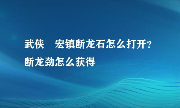武侠乂宏镇断龙石怎么打开？断龙劲怎么获得