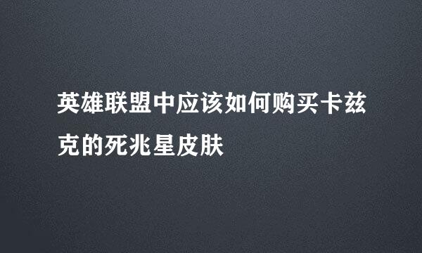 英雄联盟中应该如何购买卡兹克的死兆星皮肤