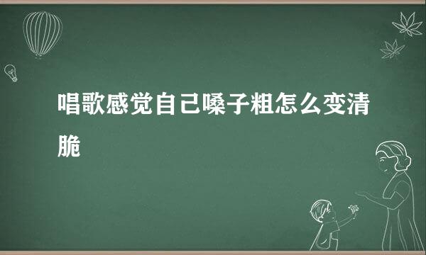 唱歌感觉自己嗓子粗怎么变清脆