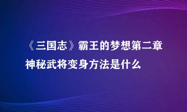 《三国志》霸王的梦想第二章神秘武将变身方法是什么