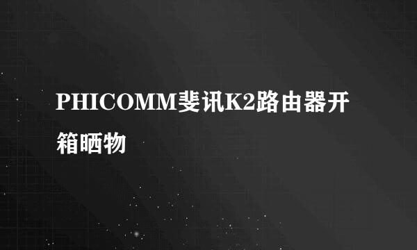 PHICOMM斐讯K2路由器开箱晒物