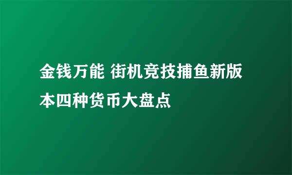 金钱万能 街机竞技捕鱼新版本四种货币大盘点