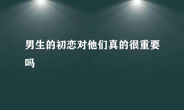 男生的初恋对他们真的很重要吗