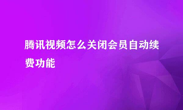 腾讯视频怎么关闭会员自动续费功能