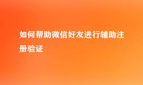如何帮助微信好友进行辅助注册验证
