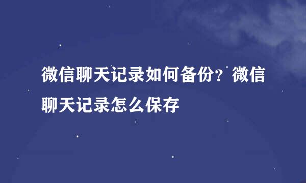 微信聊天记录如何备份？微信聊天记录怎么保存