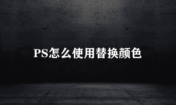 PS怎么使用替换颜色