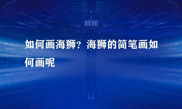 如何画海狮？海狮的简笔画如何画呢