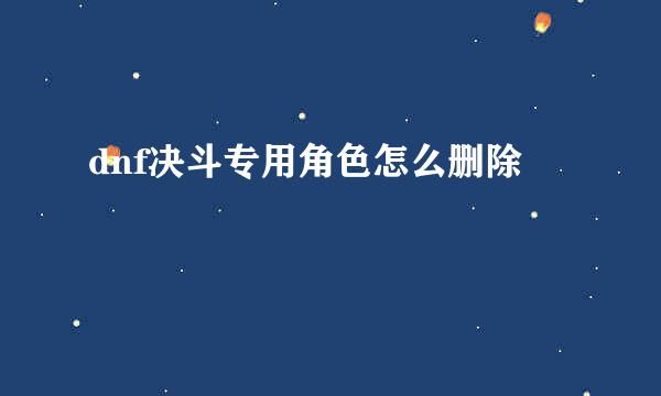 dnf决斗专用角色怎么删除
