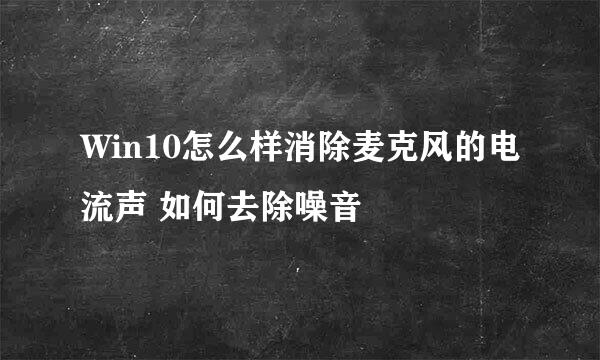 Win10怎么样消除麦克风的电流声 如何去除噪音