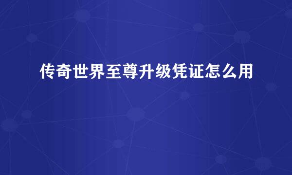 传奇世界至尊升级凭证怎么用