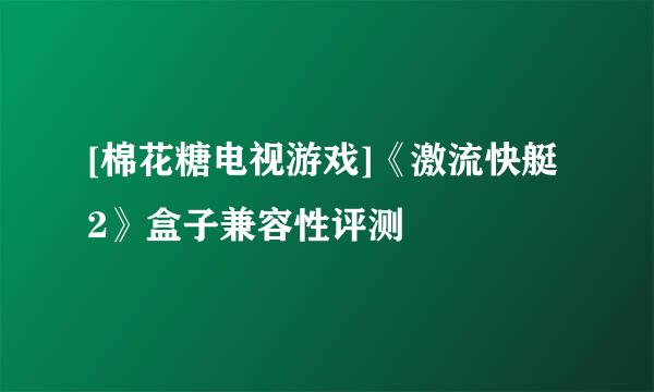 [棉花糖电视游戏]《激流快艇2》盒子兼容性评测