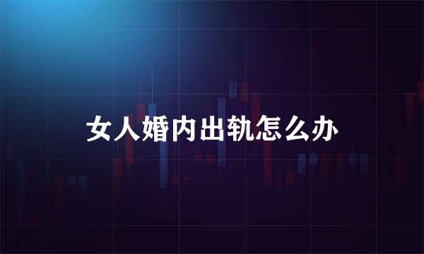 女人婚内出轨怎么办