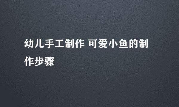 幼儿手工制作 可爱小鱼的制作步骤