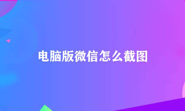 电脑版微信怎么截图
