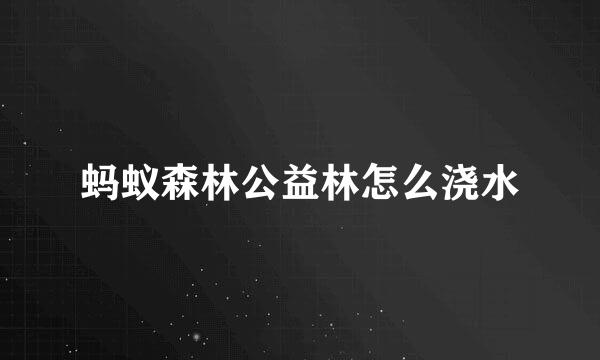 蚂蚁森林公益林怎么浇水