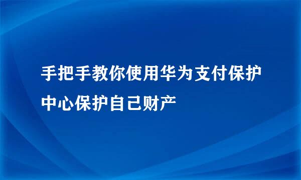 手把手教你使用华为支付保护中心保护自己财产