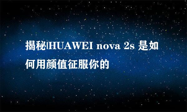 揭秘|HUAWEI nova 2s 是如何用颜值征服你的