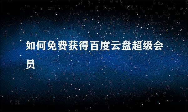 如何免费获得百度云盘超级会员