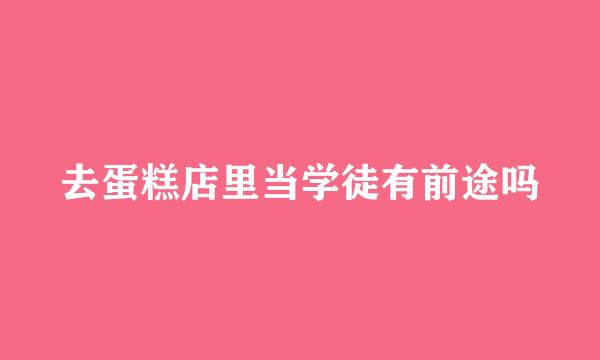 去蛋糕店里当学徒有前途吗