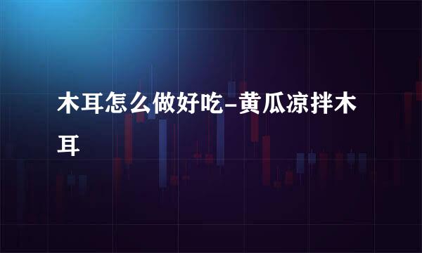 木耳怎么做好吃-黄瓜凉拌木耳